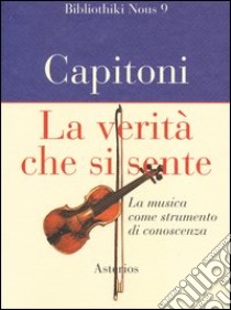 La verità che si sente. La musica come strumento di conoscenza libro di Capitoni Federico