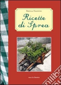 Ricette di Sprea. Ricette realizzate in 10 anni nel chiosco di Sprea in occasione della festa delle erbe libro di Valentini Bertilla