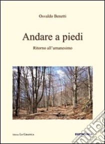 Andare a piedi. Ritorno all'umanesimo libro di Benetti Osvaldo