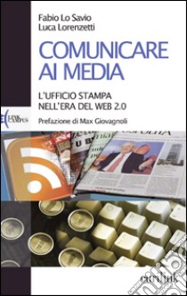 Comunicare ai media. L'ufficio stampa nell'era del Web 2.0 libro di Lo Savio Fabio; Lorenzetti Luca