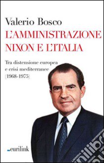 L'amministrazione Nixon e l'Italia. Tra distensione europea e crisi mediterranee (1968-1975) libro di Bosco Valerio