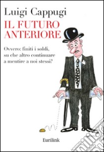 Il Futuro anteriore. Ovvero: finiti i soldi, su che altro continuare a mentire a noi stessi? libro di Cappugi Luigi