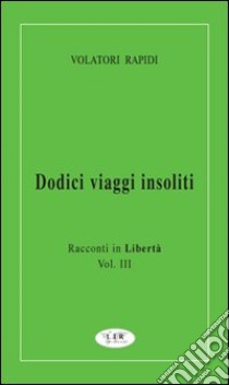 Dodici viaggi insoliti. Racconti in libertà. Vol. 3 libro di Volatori Rapidi