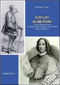 Giulio Alberoni. La vita avventurosa del figlio dell'ortolano che diventò primo ministro libro di Solari Massimo