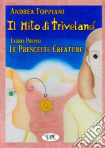 Il mito di Triveland. Vol. 1: Le prescelte creature libro di Foppiani Andrea