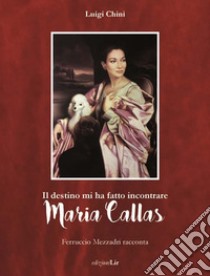Il destino mi ha fatto incontrare Maria Callas. Ferruccio Mezzadri racconta libro di Chini Luigi