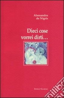 Dieci cose vorrei dirti... libro di De Nigris Alessandro