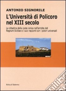 L'università di Policoro nel XIII secolo. La cittadina della costa ionica nell'ambito del Regnum Siciliae e i suoi rapporti coi poteri universali libro di Signorile Antonio