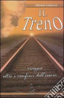 Il treno... Viaggio oltre i confini dell'essere... libro di Caiazza Alfonso