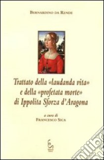 Trattato della «laudanda vita» e della «profetata morte» di Ippolita Sforza d'Aragona libro di Bernardino da Rende (fra'); Sica F. (cur.)