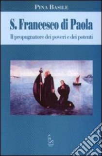 S. Francesco di Paola. Il propugnatorie dei poveri e dei potenti libro di Basile Pina