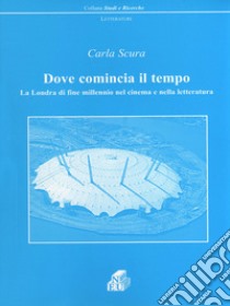 Dove comincia il tempo. La Londra di fine millennio nel cinema e nella letteratura libro di Scura Carla