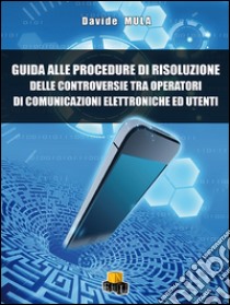 Guida alle procedure di risoluzione delle controversie tra operatori di comunicazione elettroniche ed utenti libro di Mula Davide