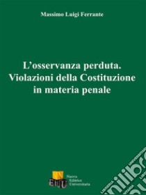 L'osservanza perduta. Violazioni della Costituzione in materia penale libro di Ferrante Massimo Luigi