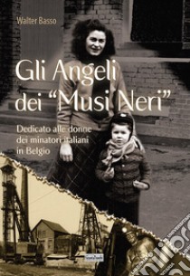 Gli angeli dei musi neri. Dedicato alle donne dei minatori italiani in Belgio libro di Basso Walter