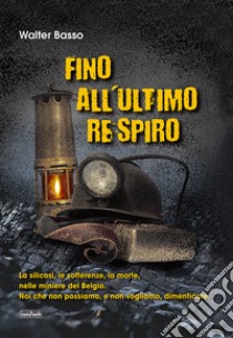 Fino all'ultimo respiro. La silicosi, le sofferenze, la morte, nelle miniere del Belgio. Noi che non possiamo, e non vogliamo, dimenticare libro di Basso Walter