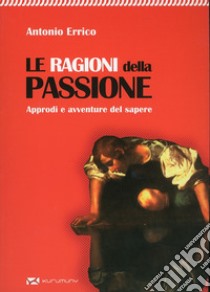 Le ragioni della passione. Approdi e avventure del sapere libro di Errico Antonio