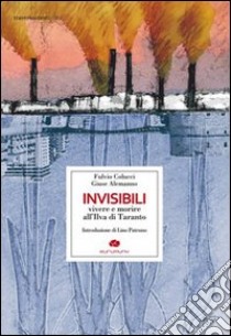 Invisibili. Vivere e morire all'Ilva di Taranto libro di Alemanno Giuse; Colucci Fulvio