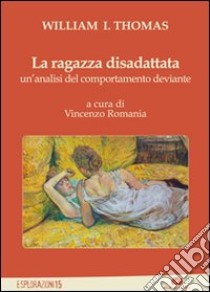 La ragazza disadattata. Un'analisi del comportamento deviante libro di Thomas William I.; Romania V. (cur.)