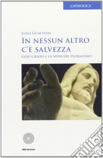 In nessun altro c'è salvezza. Gesù Cristo e la sfida del pluralismo libro di Gualtieri Luigi