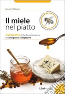 Il miele nel piatto. 130 ricette di facile realizzazione dall'antipasto al digestivo libro di Bosca Giovanni