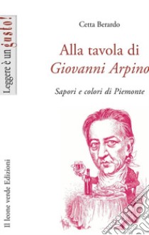 Alla tavola di Giovanni Arpino. Sapori e colori di Piemonte libro di Berardo Cetta