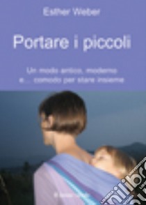 Portare i piccoli. Un modo antico, moderno e... comodo per stare insieme libro di Weber Esther