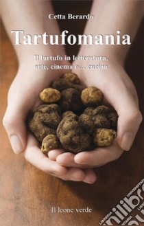 Tartufomania. Il tartufo in letteratura, arte, cinema e... cucina libro di Berardo Cetta