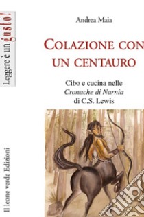 Colazione con un centauro. Cibo e cucina nelle «Cronache di Narnia» di C.S Lewis libro di Maia Andrea