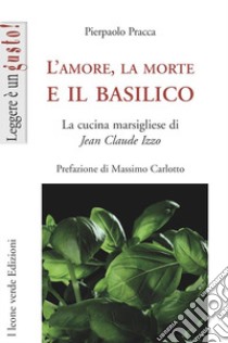 L'Amore, la morte e il basilico. La cucina marsigliese di Jean-Claude Izzo libro di Pracca Pierpaolo