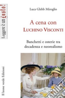 A cena con Luchino Visconti. Banchetti e osterie tra decadenza e neorealismo libro di Glebb Miroglio Luca; Carretta R. (cur.)