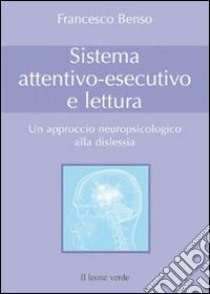 Sistema attentivo-esecutivo e lettura. Un approccio neuropsicologico alla dislessia libro di Benso Francesco