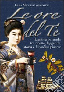 Le ore del tè. L'antica bevanda tra ricette, leggende, storia e filosofico piacere libro di Sorrentino Leila