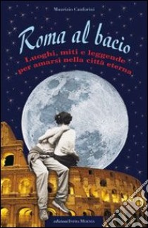 Roma al bacio. Luoghi, miti e leggende per amarsi nella città eterna libro di Canforini Maurizio