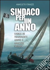 Sindaco per un anno. Storie di tradimenti, amori e amicizie violate libro di Finazzi Anacleto