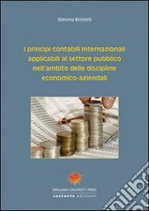 I principi contabili internazionali applicabili al settore pubblico nell'ambito delle discipline economico-aziendali libro di Bonetti Simona