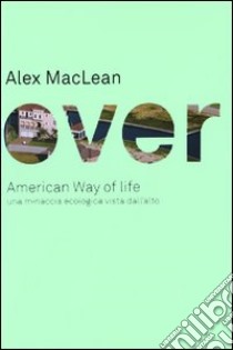 Over. American Way of life. Una minaccia ecologica vista dall'alto. Ediz. illustrata libro di Maclean Alex