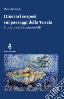 Itinerari sospesi sui paesaggi della Tuscia. Storie di città (im)possibili libro di Dinarelli Mario