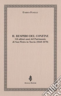 Il respiro del confine. Gli ultimi anni del Patrimonio di San Pietro in Tuscia (1860-1870) libro di Fuselli Enrico
