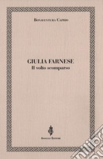 Giulia Farnese. Il volto scomparso libro di Caprio Bonaventura