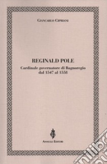 Reginald Pole. Cardinale governatore di Bagnoregio dal 1547 al 1558 libro di Cipriani Giancarlo