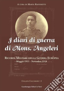 I diari di guerra di mons. Angeleri. Ricordi militari della guerra europea. Maggio 1915-Novembre 1918 libro di Raffinetti Marta