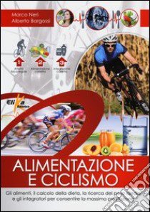 Alimentazione e ciclismo. Gli alimenti, il calcolo della dieta, la ricerca del peso ideale e gli integratori per consentire la massima prestazione libro di Neri Marco; Bargossi Alberto