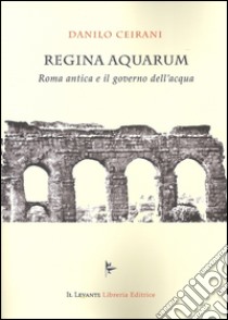 Regina Aquarum. Roma antica e il governo dell'acqua libro di Ceirani Danilo