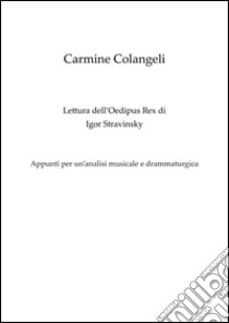 Lettura dell'Oedipus Rex di Igor Stravinsky. Appunti per un'analisi musicale e drammaturgica libro di Colangeli Carmine