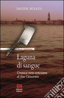 Laguna di sangue. Cronaca nera veneziana di fine Ottocento libro di Busato Davide