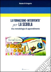 La formazione-intervento per la scuola. Una metodologia di apprendimento libro di Di Gregorio Renato