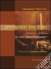 Hemingway for Cuba. Chi ha ucciso Ernest Hemingway? libro di Recchia Giuseppe