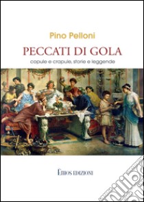 Peccati di gola. Copule e crapule, storie e leggende libro di Pelloni Pino