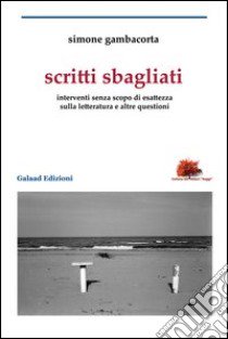 Scritti sbagliati. Interventi senza scopo di esattezza sulla letteratura e altre questioni libro di Gambacorta Simone